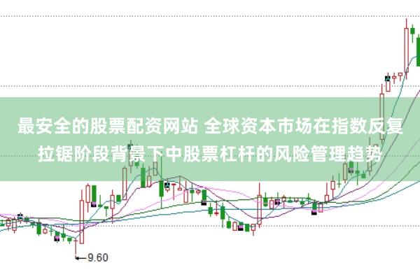 最安全的股票配资网站 全球资本市场在指数反复拉锯阶段背景下中股票杠杆的风险管理趋势