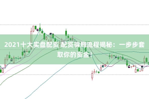 2021十大实盘配资 配资骗局流程揭秘：一步步套取你的资金！