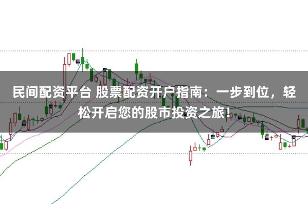 民间配资平台 股票配资开户指南：一步到位，轻松开启您的股市投资之旅！