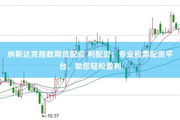 纳斯达克指数期货配资 利配资：专业股票配资平台，助您轻松盈利