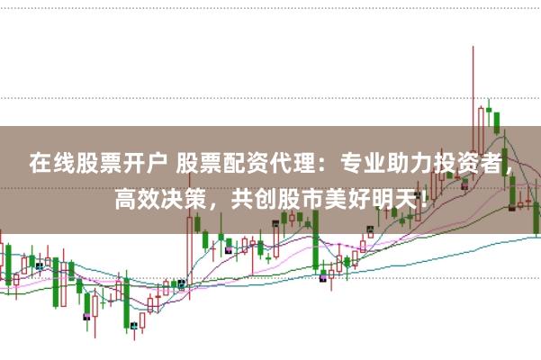 在线股票开户 股票配资代理：专业助力投资者，高效决策，共创股市美好明天！