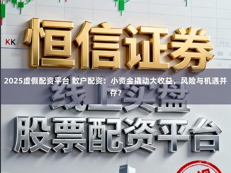 2025虚假配资平台 散户配资：小资金撬动大收益，风险与机遇并存？