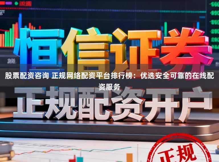 股票配资咨询 正规网络配资平台排行榜：优选安全可靠的在线配资服务