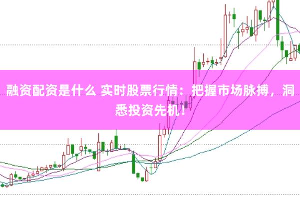 融资配资是什么 实时股票行情：把握市场脉搏，洞悉投资先机！