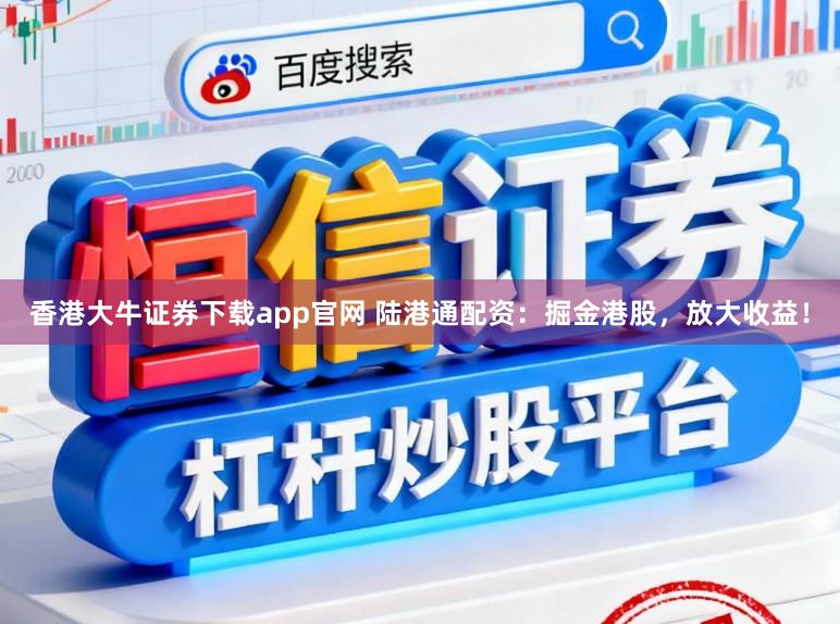 香港大牛证券下载app官网 陆港通配资：掘金港股，放大收益！