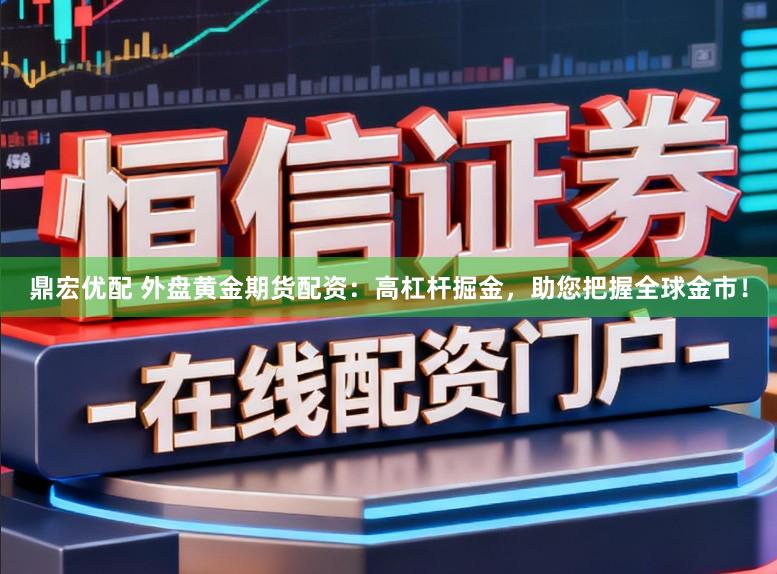 鼎宏优配 外盘黄金期货配资：高杠杆掘金，助您把握全球金市！