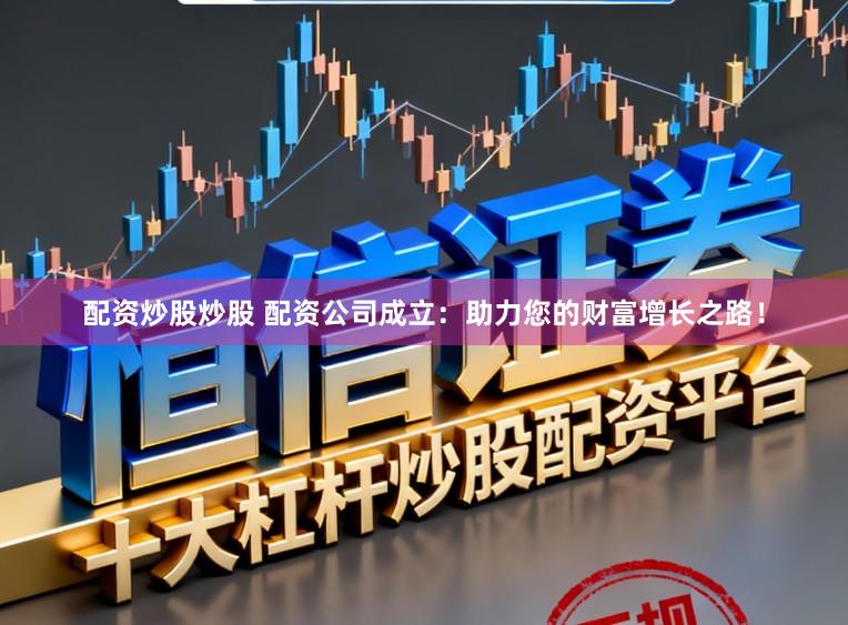 配资炒股炒股 配资公司成立：助力您的财富增长之路！