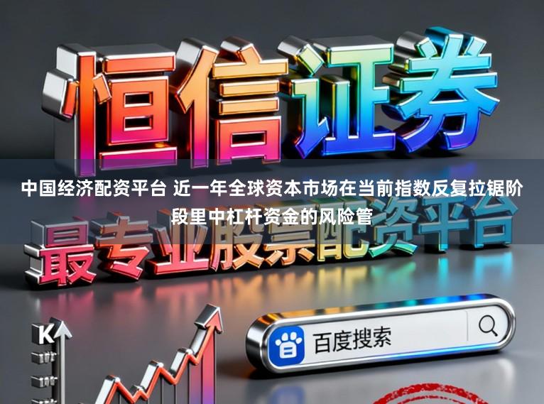 中国经济配资平台 近一年全球资本市场在当前指数反复拉锯阶段里中杠杆资金的风险管