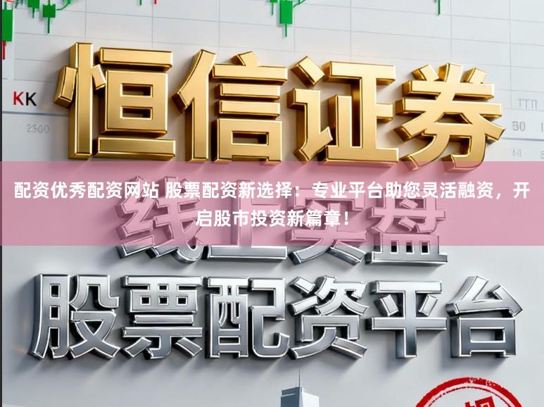 配资优秀配资网站 股票配资新选择：专业平台助您灵活融资，开启股市投资新篇章！