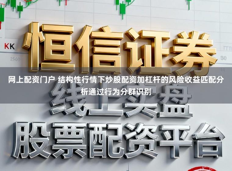 网上配资门户 结构性行情下炒股配资加杠杆的风险收益匹配分析通过行为分群识别