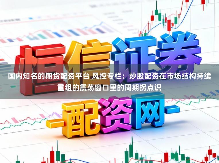 国内知名的期货配资平台 风控专栏：炒股配资在市场结构持续重组的震荡窗口里的周期拐点识