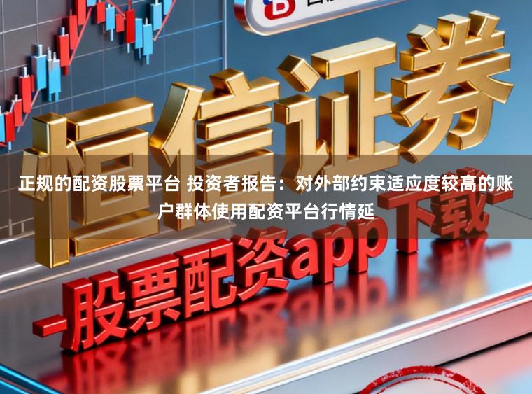 正规的配资股票平台 投资者报告：对外部约束适应度较高的账户群体使用配资平台行情延
