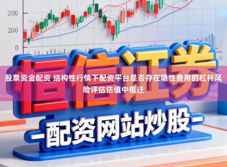 股票资金配资 结构性行情下配资平台是否存在隐性费用的杠杆风险评估估值中枢迁