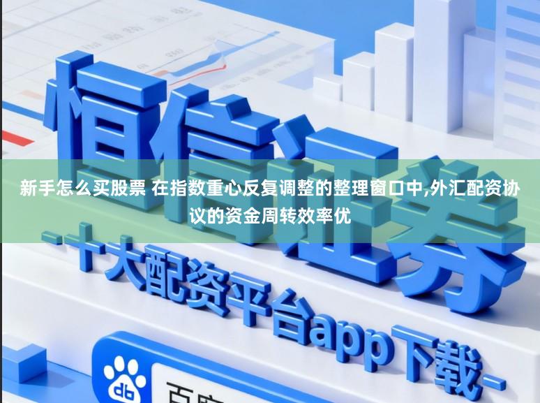 新手怎么买股票 在指数重心反复调整的整理窗口中，外汇配资协议的资金周转效率优