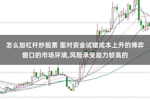 怎么加杠杆炒股票 面对资金试错成本上升的博弈窗口的市场环境，风险承受能力较高的