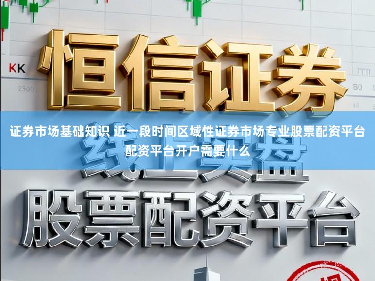 证券市场基础知识 近一段时间区域性证券市场专业股票配资平台配资平台开户需要什么