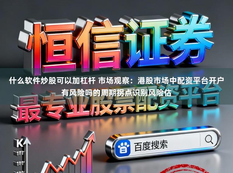 什么软件炒股可以加杠杆 市场观察：港股市场中配资平台开户有风险吗的周期拐点识别风险估