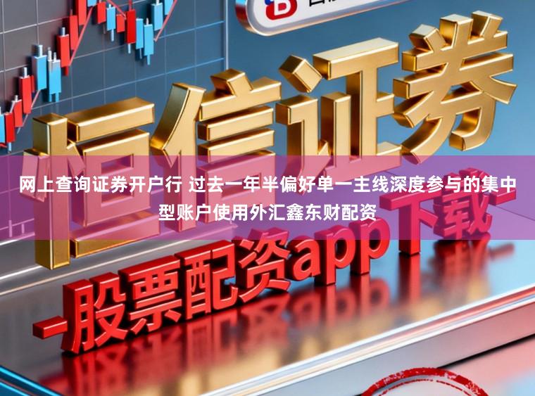 网上查询证券开户行 过去一年半偏好单一主线深度参与的集中型账户使用外汇鑫东财配资