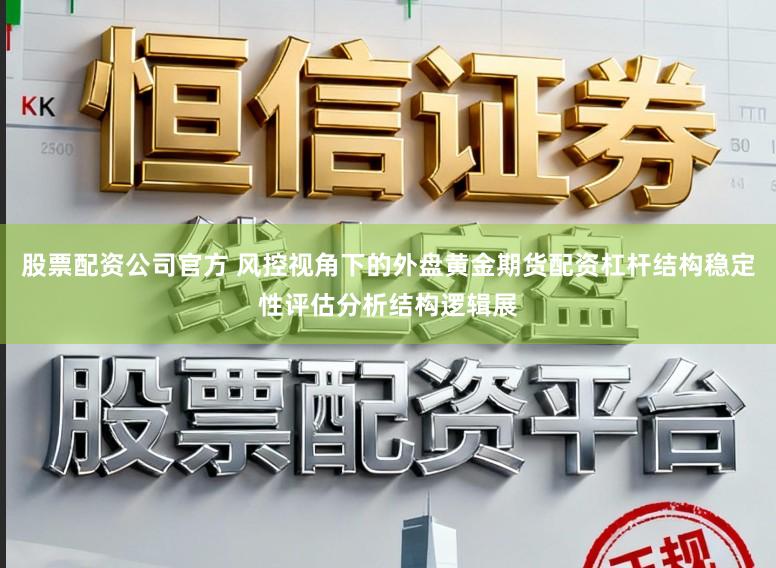 股票配资公司官方 风控视角下的外盘黄金期货配资杠杆结构稳定性评估分析结构逻辑展