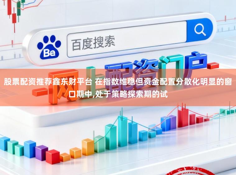 股票配资推荐鑫东财平台 在指数维稳但资金配置分散化明显的窗口期中，处于策略探索期的试