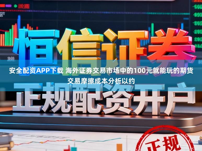安全配资APP下载 海外证券交易市场中的100元就能玩的期货交易摩擦成本分析以约