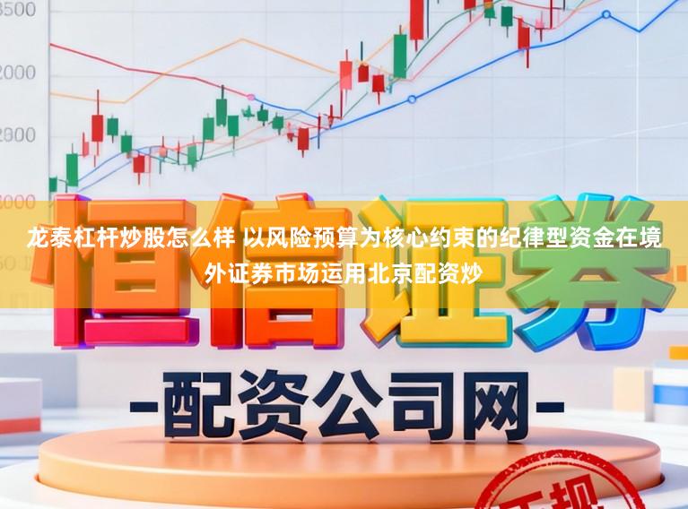 龙泰杠杆炒股怎么样 以风险预算为核心约束的纪律型资金在境外证券市场运用北京配资炒