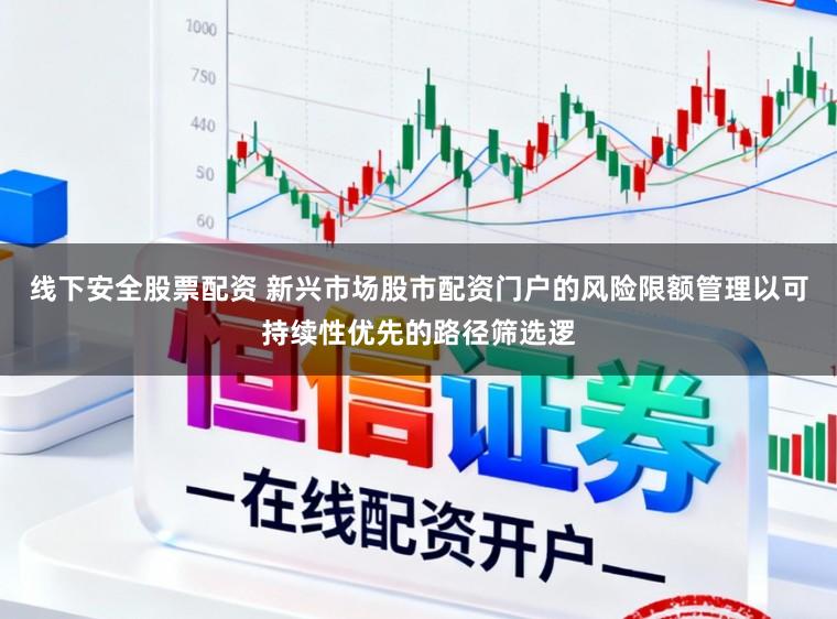 线下安全股票配资 新兴市场股市配资门户的风险限额管理以可持续性优先的路径筛选逻