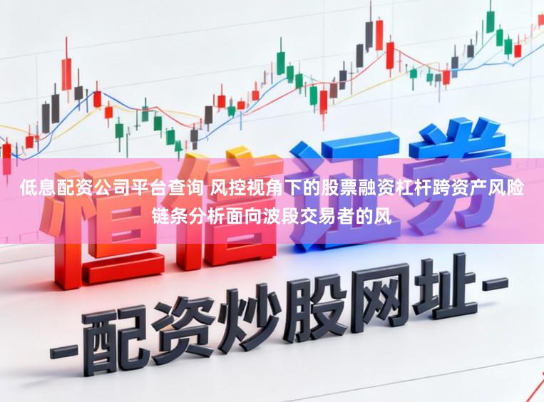 低息配资公司平台查询 风控视角下的股票融资杠杆跨资产风险链条分析面向波段交易者的风