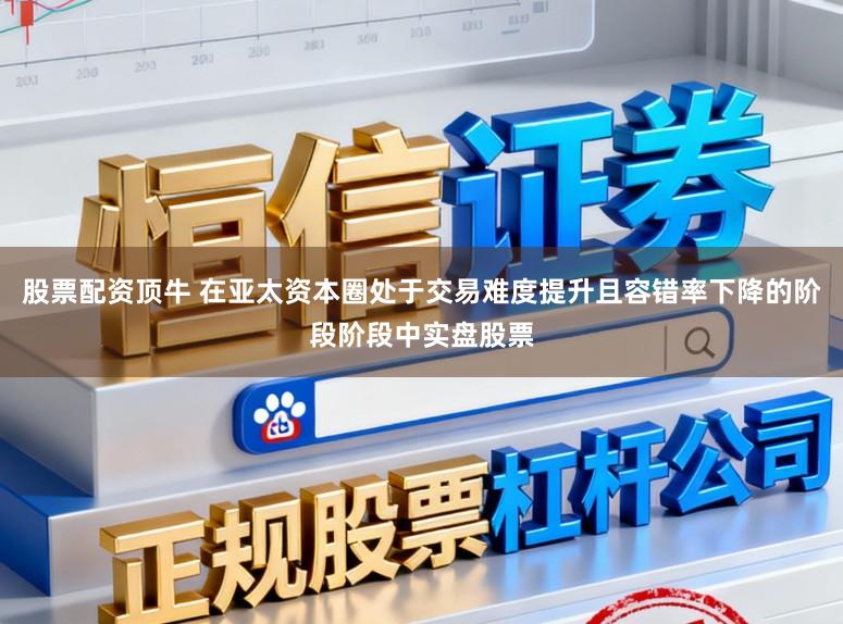 股票配资顶牛 在亚太资本圈处于交易难度提升且容错率下降的阶段阶段中实盘股票