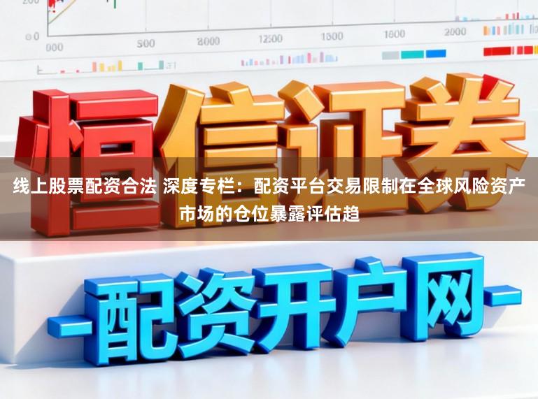 线上股票配资合法 深度专栏:配资平台交易限制在全球风险资产市场的仓位暴露评估趋