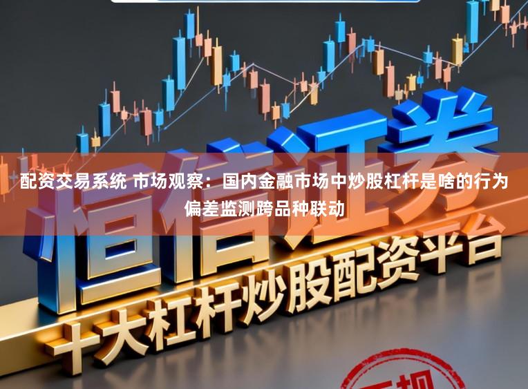 配资交易系统 市场观察:国内金融市场中炒股杠杆是啥的行为偏差监测跨品种联动