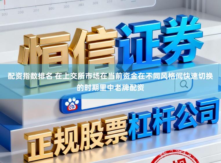 配资指数排名 在上交所市场在当前资金在不同风格间快速切换的时期里中老牌配资