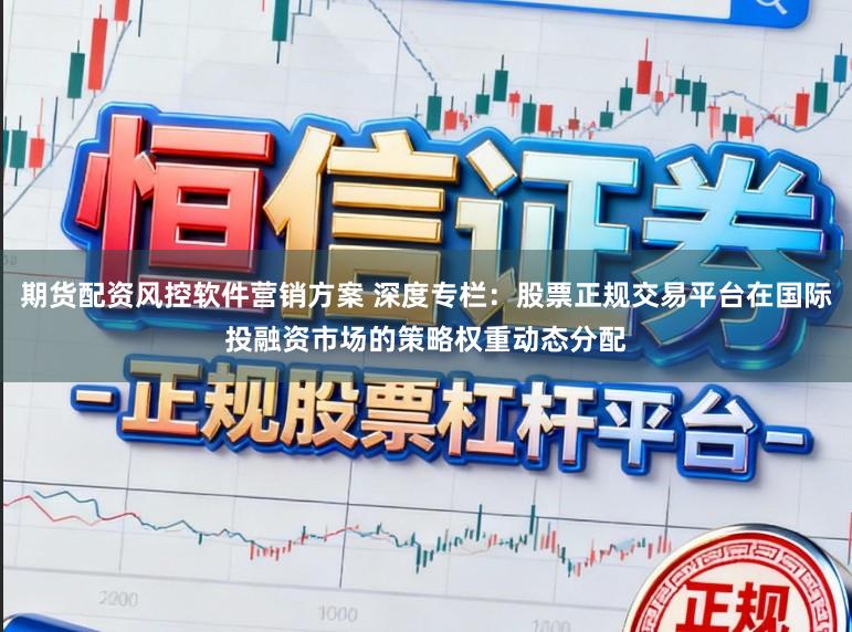 期货配资风控软件营销方案 深度专栏：股票正规交易平台在国际投融资市场的策略权重动态分配