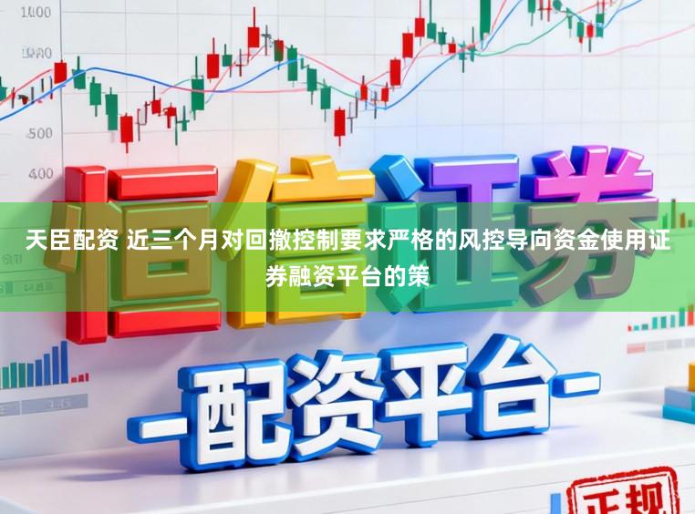 天臣配资 近三个月对回撤控制要求严格的风控导向资金使用证券融资平台的策