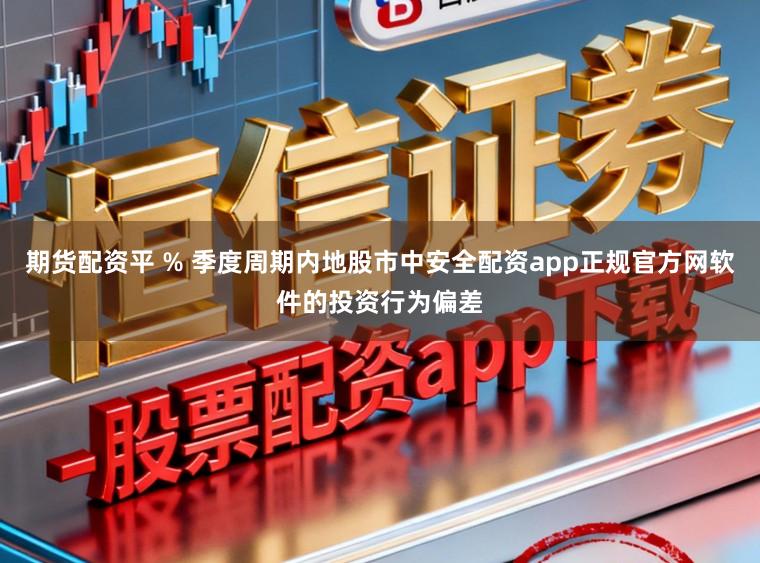 期货配资平 % 季度周期内地股市中安全配资app正规官方网软件的投资行为偏差