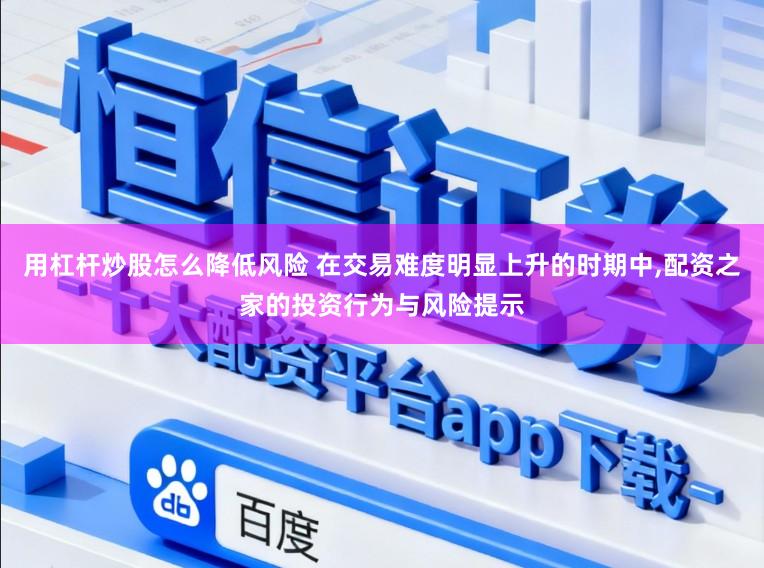 用杠杆炒股怎么降低风险 在交易难度明显上升的时期中,配资之家的投资行为与风险提示