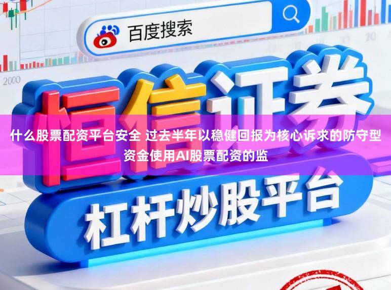 什么股票配资平台安全 过去半年以稳健回报为核心诉求的防守型资金使用AI股票配资的监