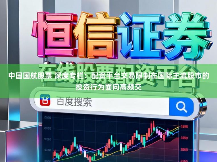 中国国航股票 深度专栏：配资平台交易限制在国际主流股市的投资行为面向高频交