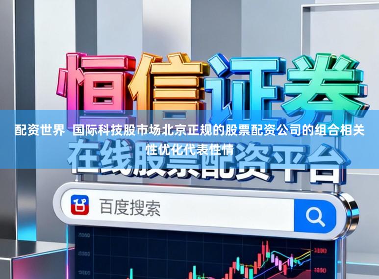 配资世界  国际科技股市场北京正规的股票配资公司的组合相关性优化代表性情