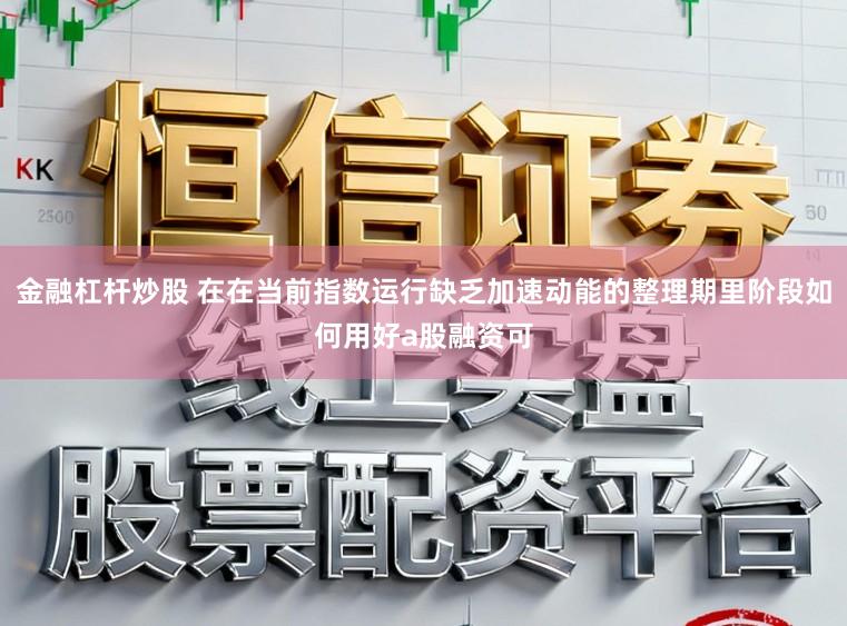 金融杠杆炒股 在在当前指数运行缺乏加速动能的整理期里阶段如何用好a股融资可