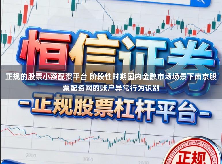正规的股票小额配资平台 阶段性时期国内金融市场场景下南京股票配资网的账户异常行为识别