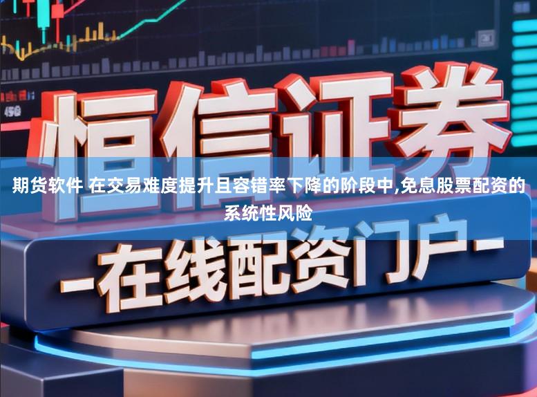 期货软件 在交易难度提升且容错率下降的阶段中，免息股票配资的系统性风险