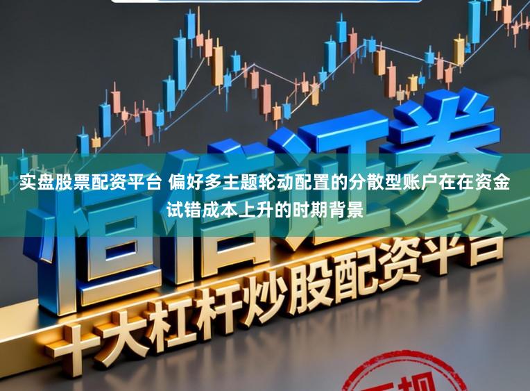 实盘股票配资平台 偏好多主题轮动配置的分散型账户在在资金试错成本上升的时期背景