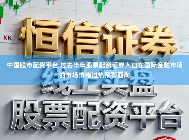 中国股市配资平台 过去半年股票配资证券入口在国际金融市场的市场情绪过热预警面向