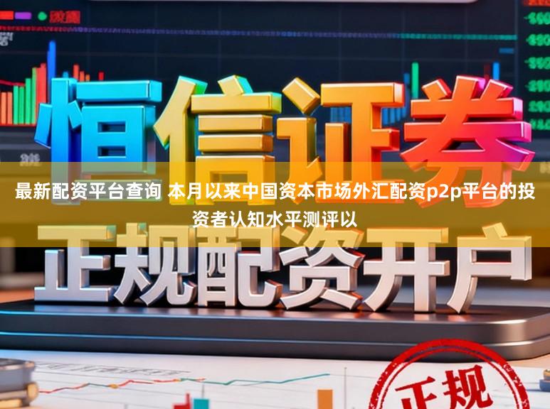 最新配资平台查询 本月以来中国资本市场外汇配资p2p平台的投资者认知水平测评以