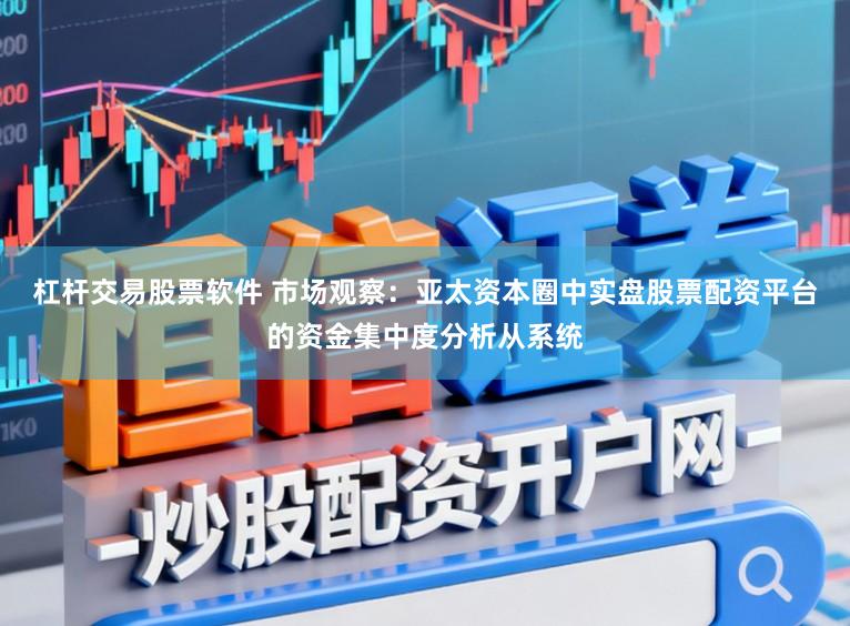 杠杆交易股票软件 市场观察：亚太资本圈中实盘股票配资平台的资金集中度分析从系统