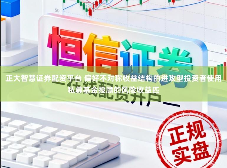 正大智慧证券配资平台 偏好不对称收益结构的进攻型投资者使用私募基金投顾的风险收益匹