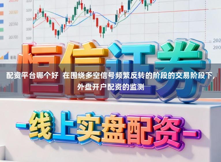 配资平台哪个好 在围绕多空信号频繁反转的阶段的交易阶段下,外盘开户配资的监测