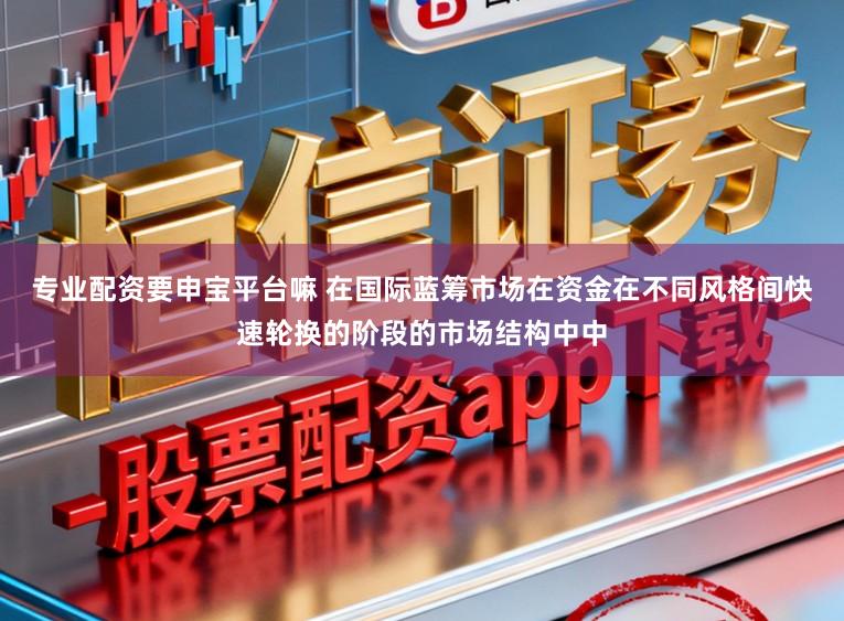 专业配资要申宝平台嘛 在国际蓝筹市场在资金在不同风格间快速轮换的阶段的市场结构中中