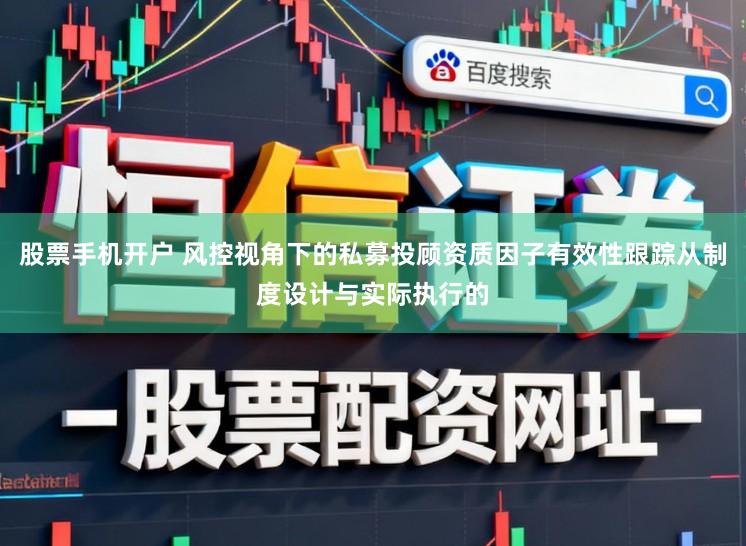 股票手机开户 风控视角下的私募投顾资质因子有效性跟踪从制度设计与实际执行的